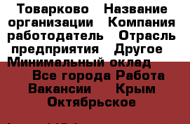 Товарково › Название организации ­ Компания-работодатель › Отрасль предприятия ­ Другое › Минимальный оклад ­ 7 000 - Все города Работа » Вакансии   . Крым,Октябрьское